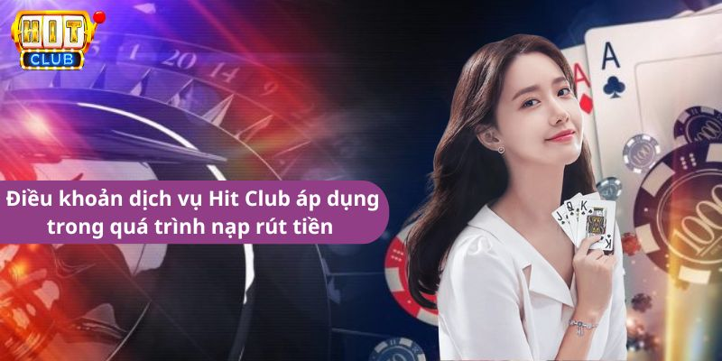 Điều khoản dịch vụ Hit Club áp dụng trong quá trình nạp rút tiền